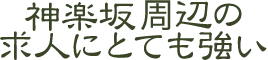 神楽坂周辺の求人にとても強い