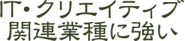 IT・クリエイティブ関連業種に強い